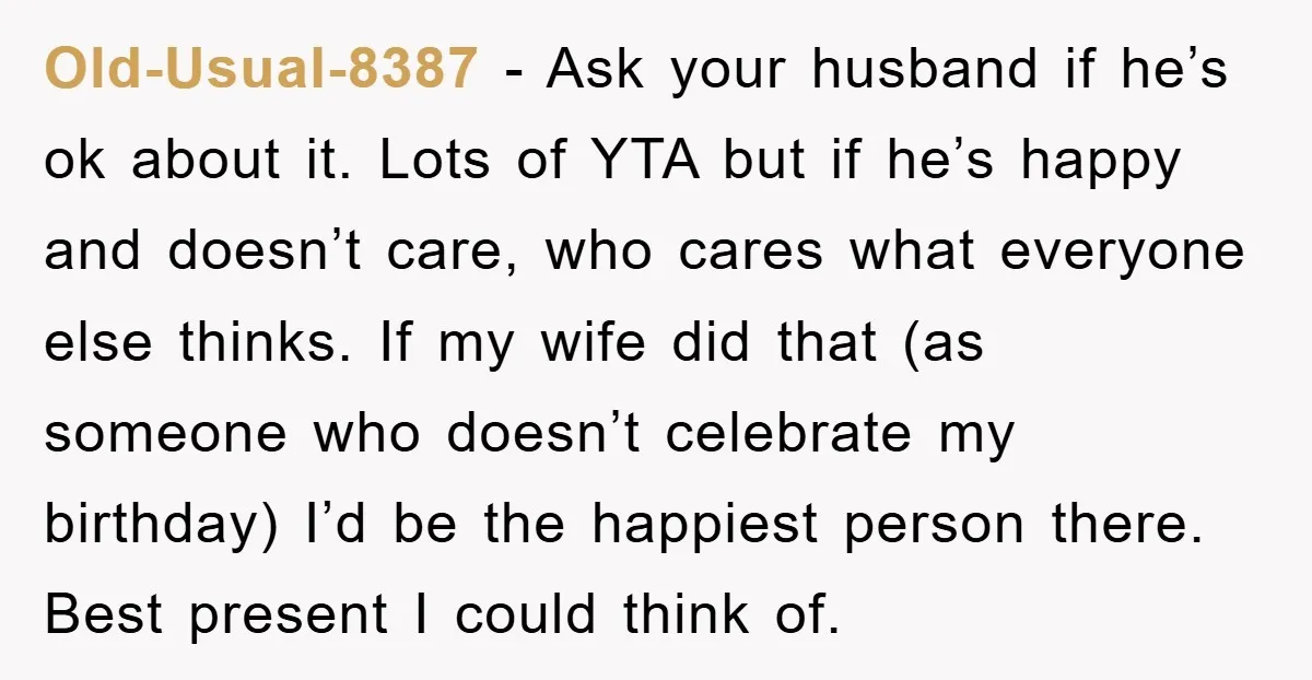 Old-Usual-8387 - Ask your husband if he’s ok about it. Lots of YTA but if he’s happy and doesn’t care, who cares what everyone else thinks. If my wife did...