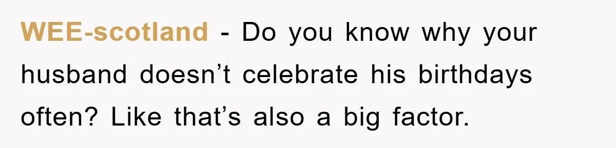 WEE-scotland - Do you know why your husband doesn’t celebrate his birthdays often? Like that’s also a big factor.