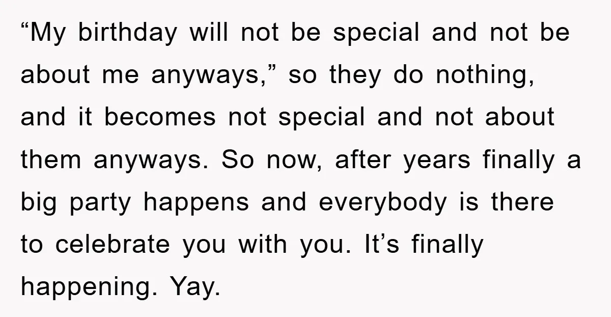 “My birthday will not be special and not be about me anyways,” so they do nothing, and it becomes not special and not about them anyways. So now, after years...