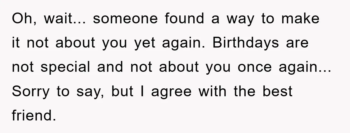 Oh, wait... someone found a way to make it not about you yet again. Birthdays are not special and not about you once again... Sorry to say, but I agree...