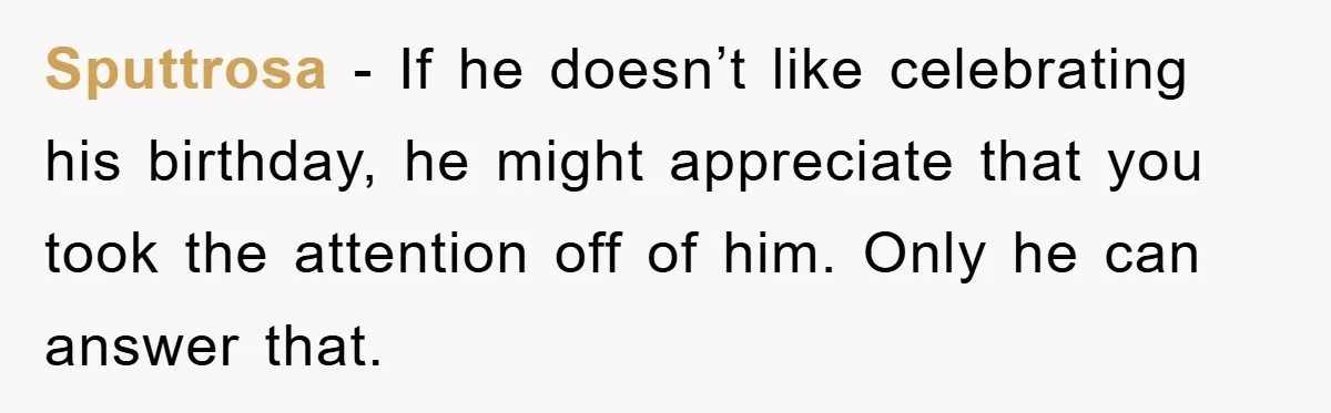 Sputtrosa - If he doesn’t like celebrating his birthday, he might appreciate that you took the attention off of him. Only he can answer that.