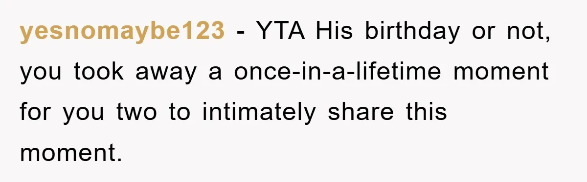 yesnomaybe123 - YTA His birthday or not, you took away a once-in-a-lifetime moment for you two to intimately share this moment.