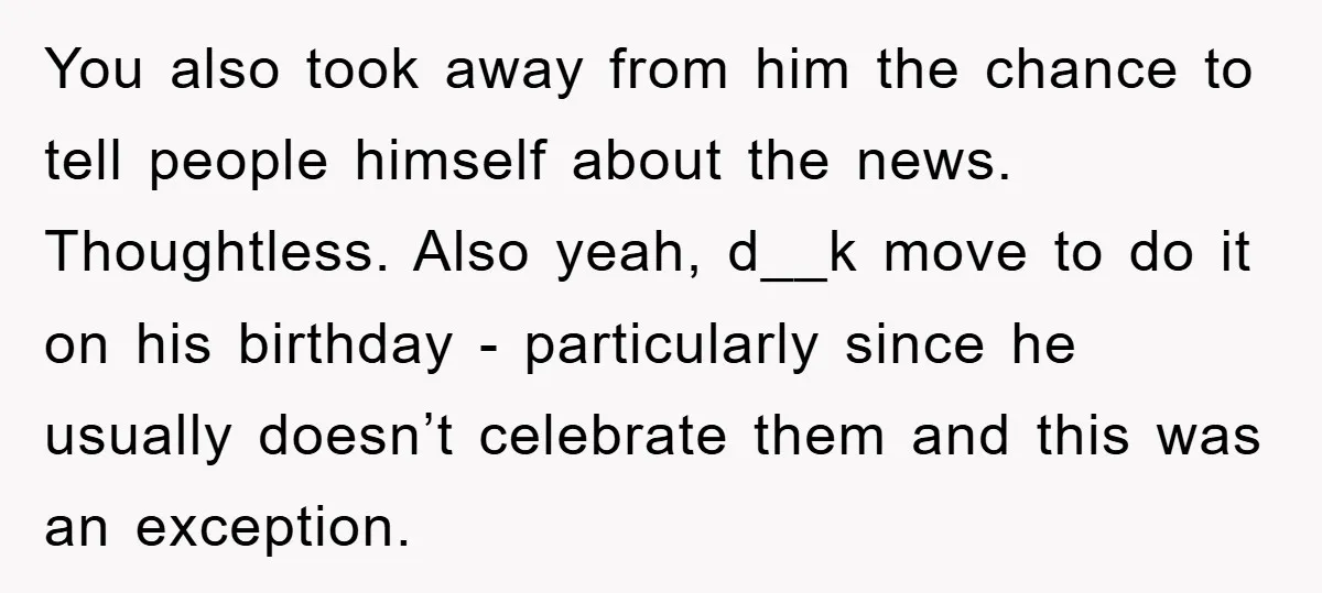 You also took away from him the chance to tell people himself about the news. Thoughtless. Also yeah, d__k move to do it on his birthday - particularly since he...