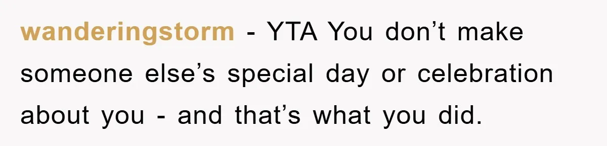 wanderingstorm - YTA You don’t make someone else’s special day or celebration about you - and that’s what you did.