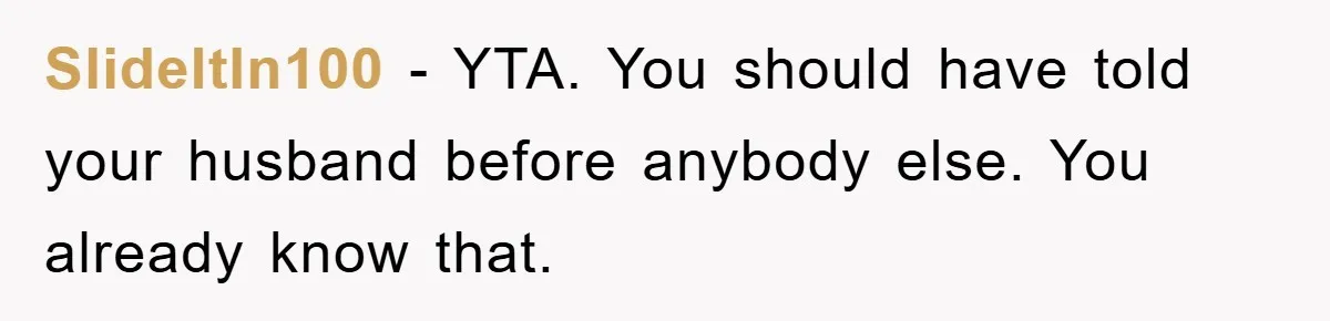 SlideItIn100 - YTA. You should have told your husband before anybody else. You already know that.