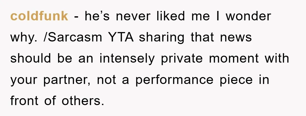 coldfunk - he’s never liked me I wonder why. /Sarcasm YTA sharing that news should be an intensely private moment with your partner, not a performance piece in front of...