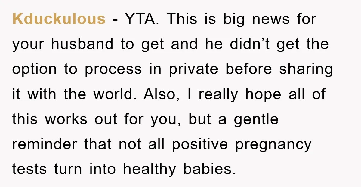 Kduckulous - YTA. This is big news for your husband to get and he didn’t get the option to process in private before sharing it with the world. Also, I...