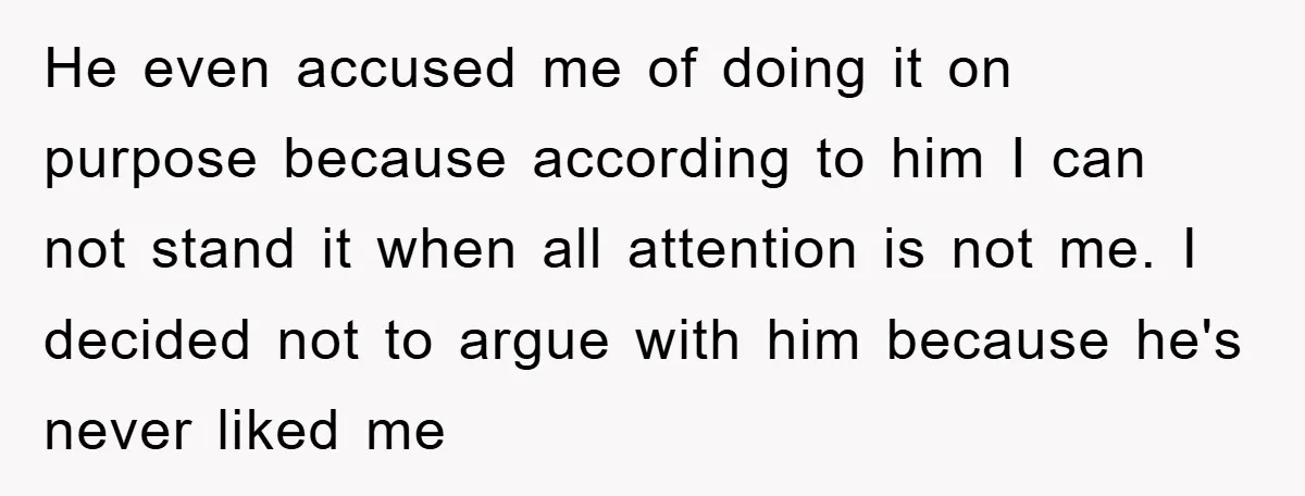 He even accused me of doing it on purpose because according to him I can not stand it when all attention is not me. I decided not to argue with...