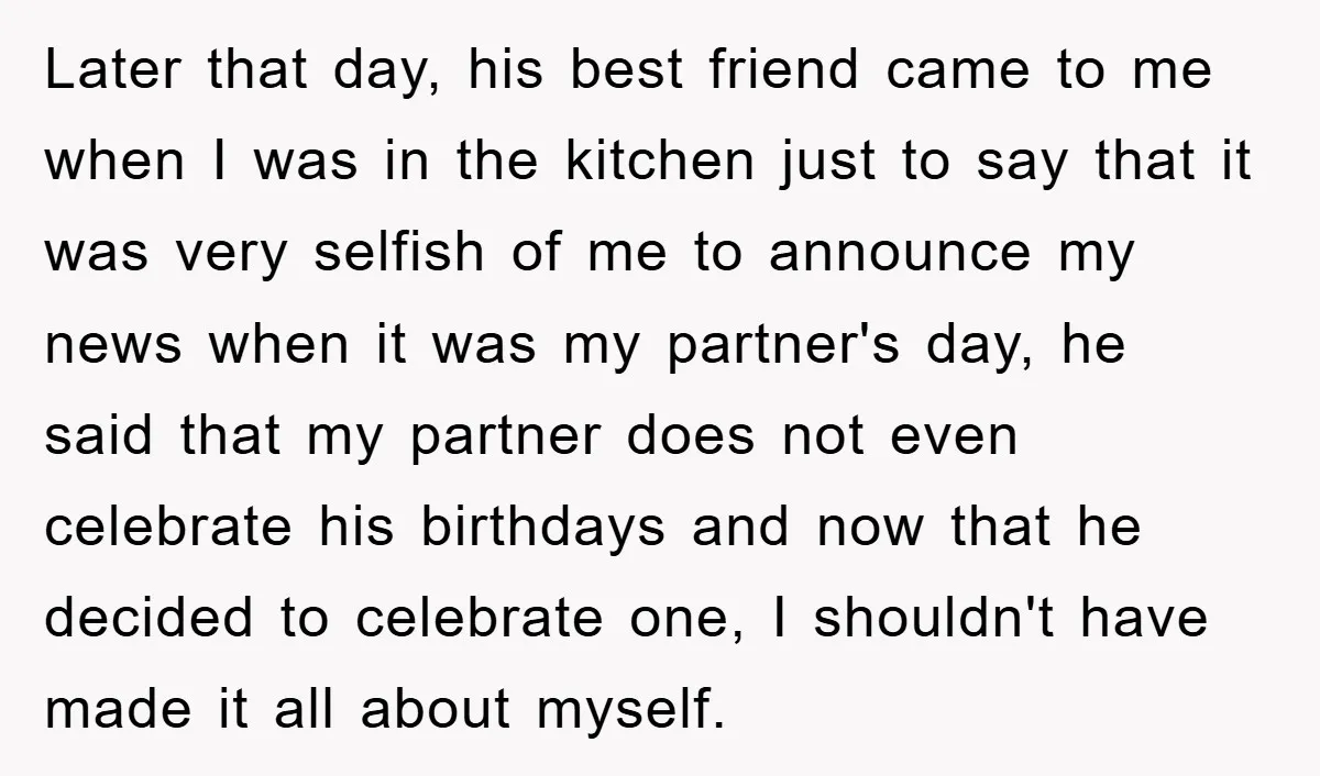 Later that day, his best friend came to me when I was in the kitchen just to say that it was very selfish of me to announce my news when...