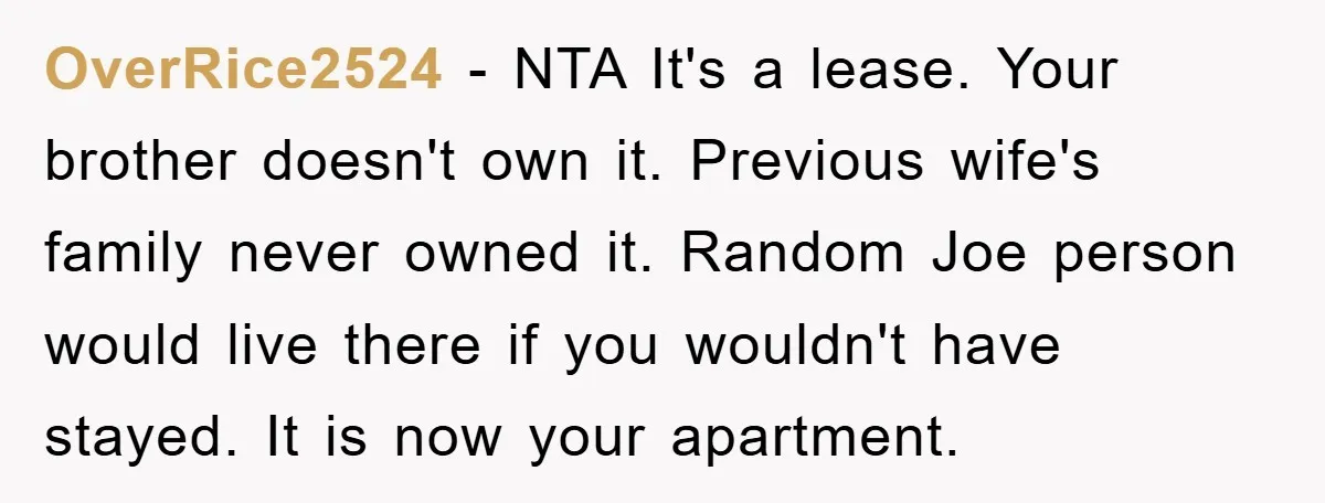OverRice2524 − NTA It's a lease. Your brother doesn't own it. Previous wife's family never owned it. Random Joe person would live there if you wouldn't have stayed. It is...