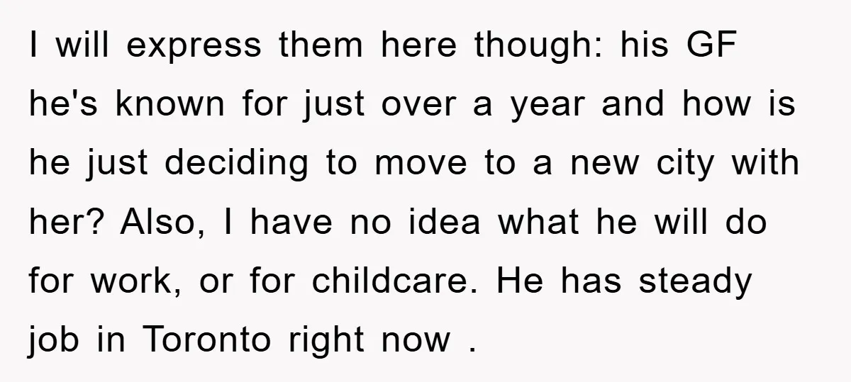 I will express them here though: his GF he's known for just over a year and how is he just deciding to move to a new city with her? Also,...