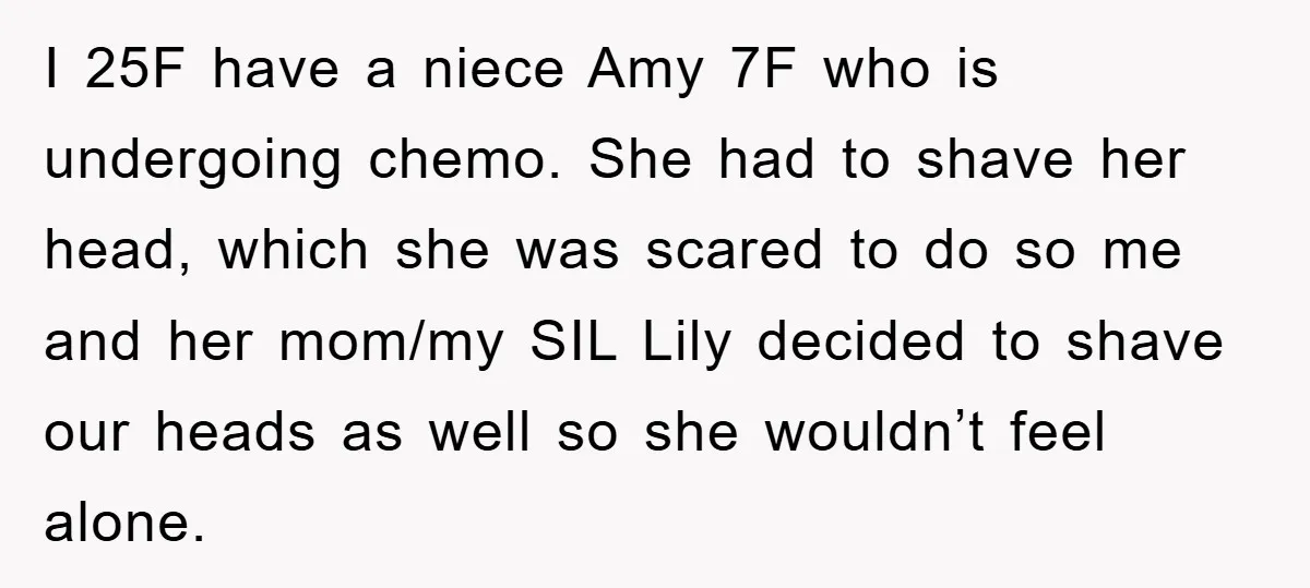 I 25F have a niece Amy 7F who is undergoing chemo. She had to shave her head, which she was scared to do so me and her mom/my SIL Lily...