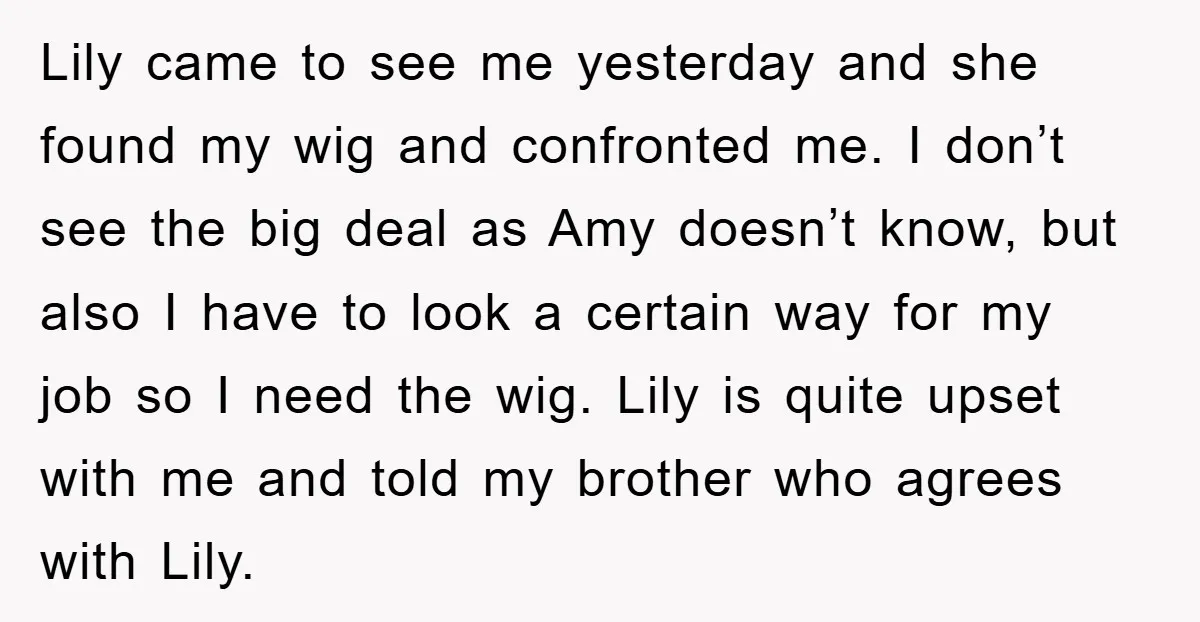 Lily came to see me yesterday and she found my wig and confronted me. I don’t see the big deal as Amy doesn’t know, but also I have to look...