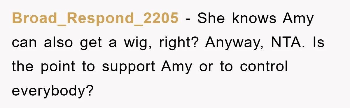 Broad_Respond_2205 − She knows Amy can also get a wig, right? Anyway, NTA. Is the point to support Amy or to control everybody?