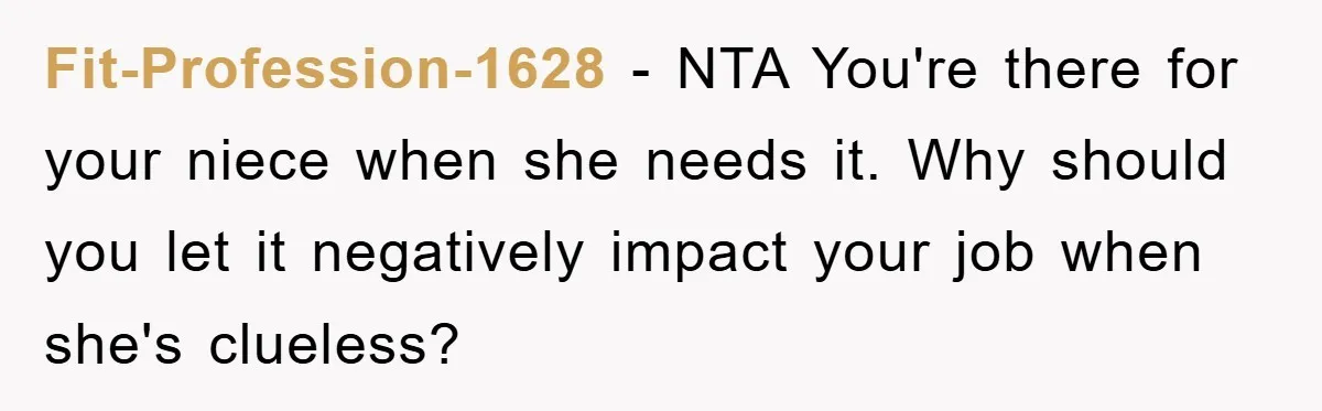 Fit-Profession-1628 − NTA You're there for your niece when she needs it. Why should you let it negatively impact your job when she's clueless?