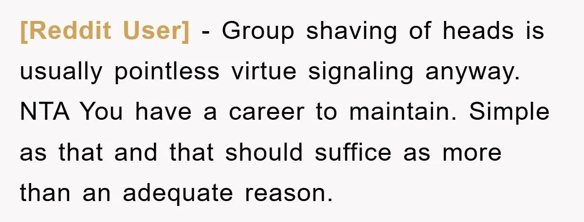 [Reddit User] − Group shaving of heads is usually pointless virtue signaling anyway. NTA You have a career to maintain. Simple as that and that should suffice as more than...
