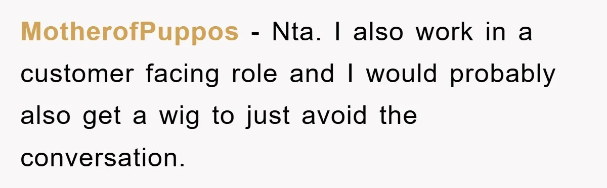 MotherofPuppos − Nta. I also work in a customer facing role and I would probably also get a wig to just avoid the conversation.