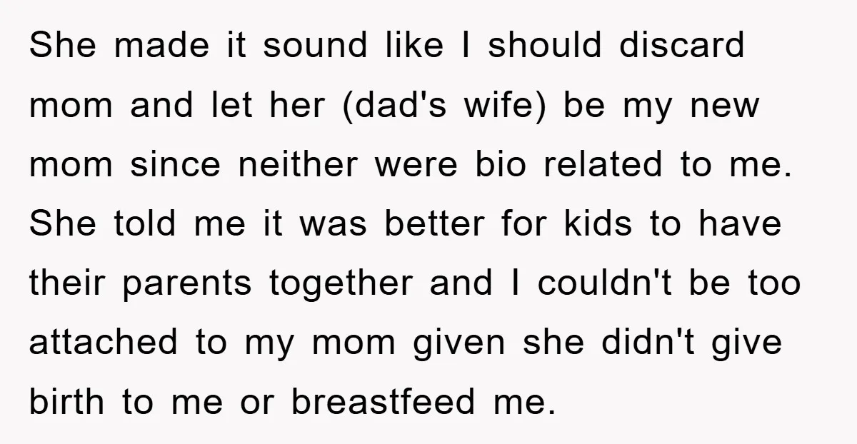 She made it sound like I should discard mom and let her (dad's wife) be my new mom since neither were bio related to me. She told me it was...
