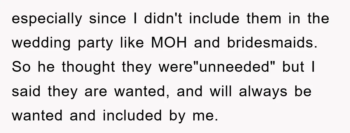 especially since I didn't include them in the wedding party like MOH and bridesmaids. So he thought they were"unneeded" but I said they are wanted, and will always be wanted...