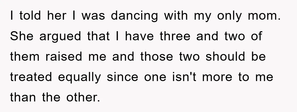 I told her I was dancing with my only mom. She argued that I have three and two of them raised me and those two should be treated equally since...