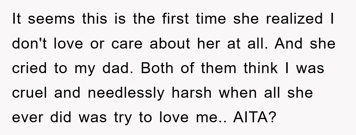 It seems this is the first time she realized I don't love or care about her at all. And she cried to my dad. Both of them think I was...