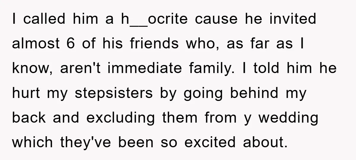 I called him a h__ocrite cause he invited almost 6 of his friends who, as far as I know, aren't immediate family. I told him he hurt my stepsisters by...