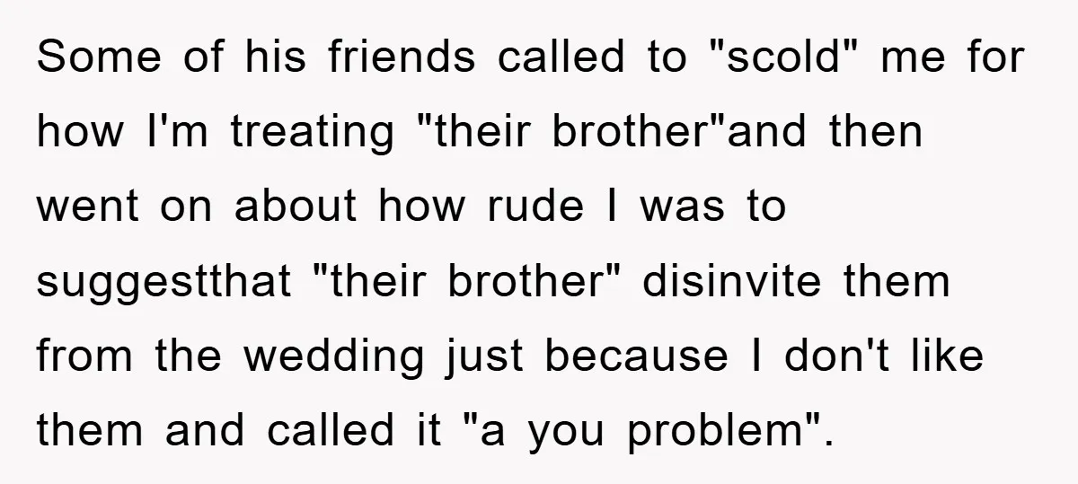 Some of his friends called to "scold" me for how I'm treating "their brother"and then went on about how rude I was to suggestthat "their brother" disinvite them from the...