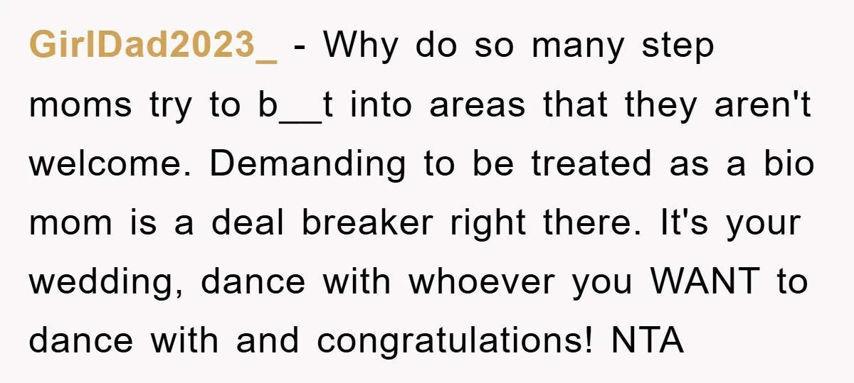 GirlDad2023_ − Why do so many step moms try to b__t into areas that they aren't welcome. Demanding to be treated as a bio mom is a deal breaker right...