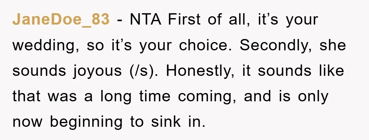 JaneDoe_83 − NTA First of all, it’s your wedding, so it’s your choice. Secondly, she sounds joyous (/s). Honestly, it sounds like that was a long time coming, and is...