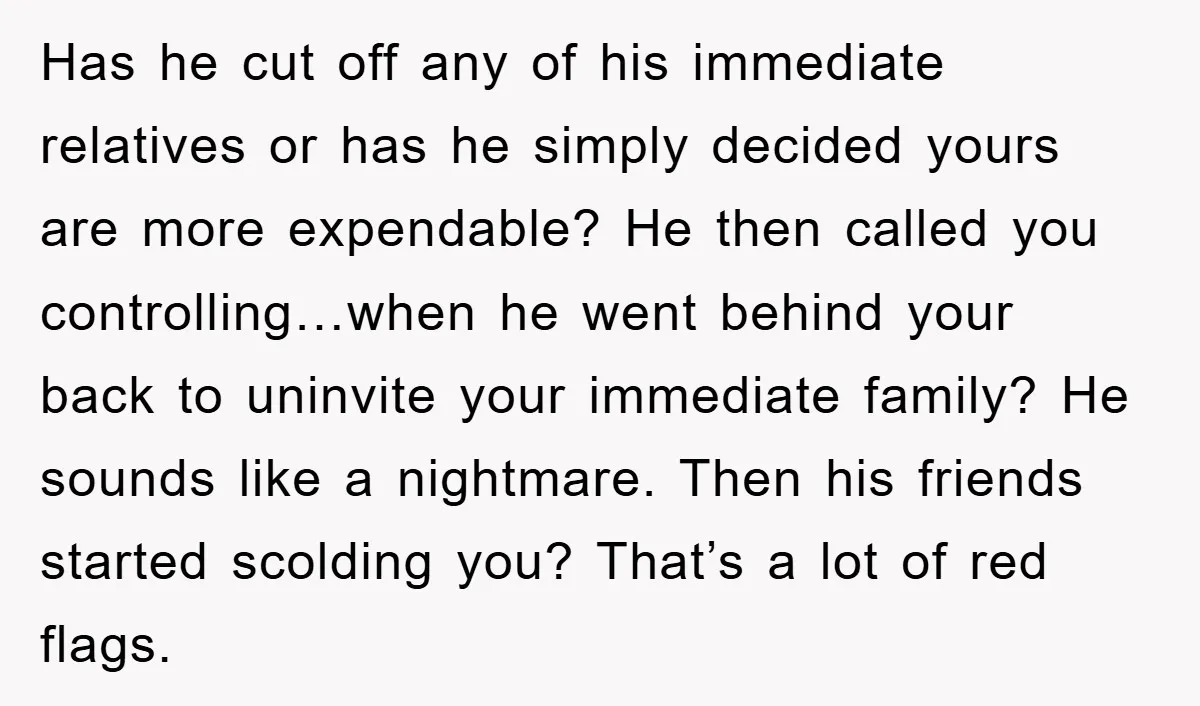 Has he cut off any of his immediate relatives or has he simply decided yours are more expendable? He then called you controlling…when he went behind your back to uninvite...