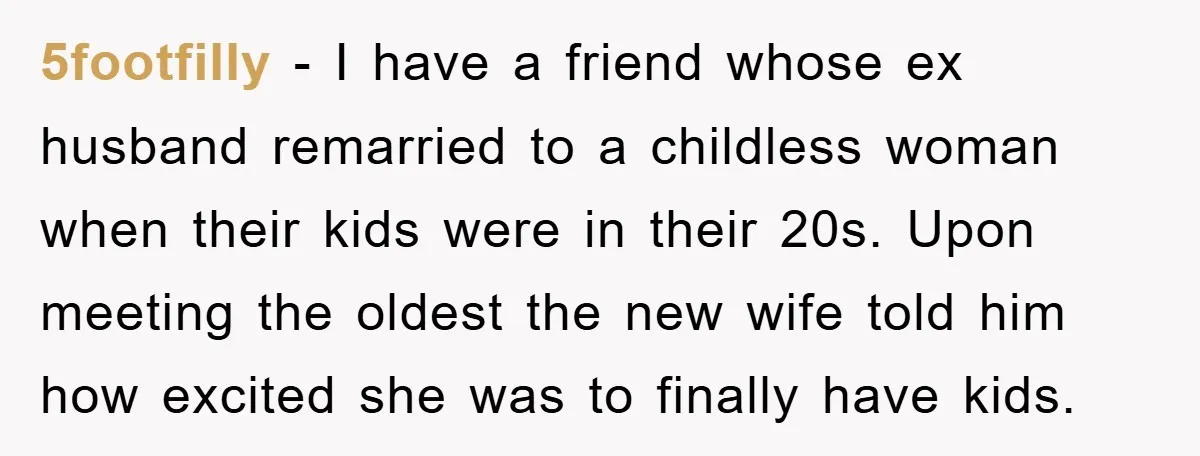 5footfilly − I have a friend whose ex husband remarried to a childless woman when their kids were in their 20s. Upon meeting the oldest the new wife told him...