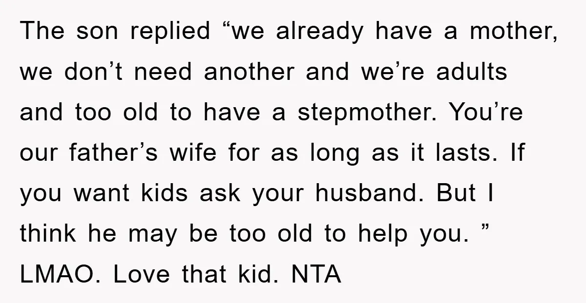 The son replied “we already have a mother, we don’t need another and we’re adults and too old to have a stepmother. You’re our father’s wife for as long as...