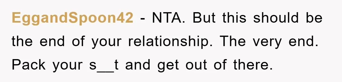 EggandSpoon42 − NTA. But this should be the end of your relationship. The very end. Pack your s__t and get out of there.