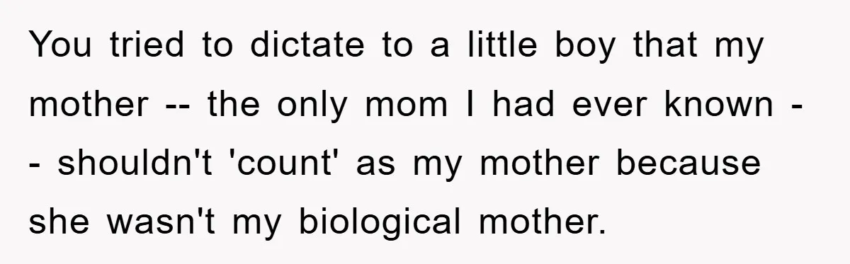 You tried to dictate to a little boy that my mother -- the only mom I had ever known -- shouldn't 'count' as my mother because she wasn't my biological...