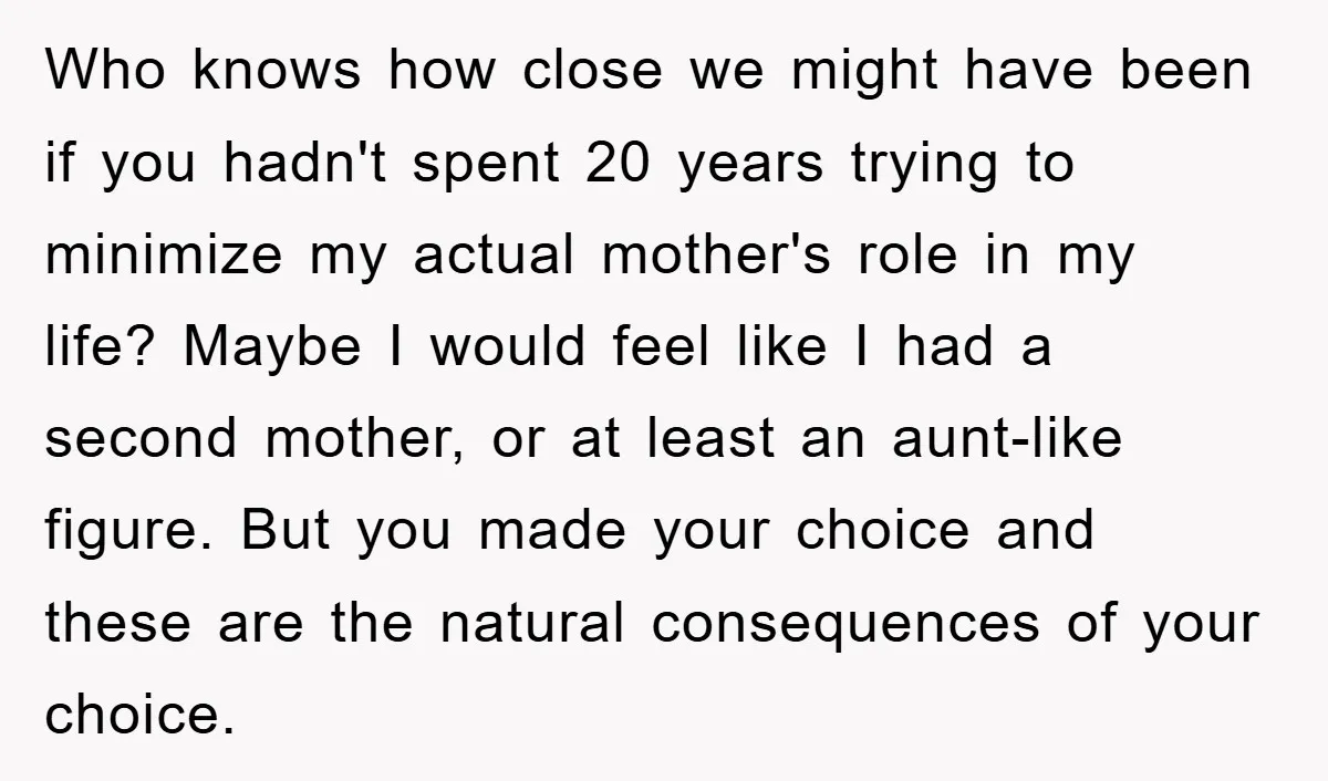 Who knows how close we might have been if you hadn't spent 20 years trying to minimize my actual mother's role in my life? Maybe I would feel like I...