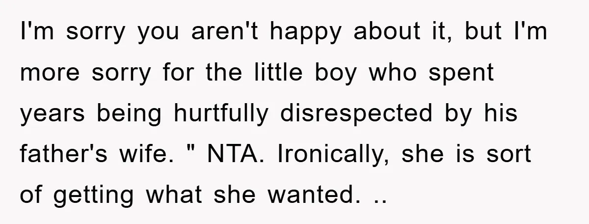 I'm sorry you aren't happy about it, but I'm more sorry for the little boy who spent years being hurtfully disrespected by his father's wife. " NTA. Ironically, she is...