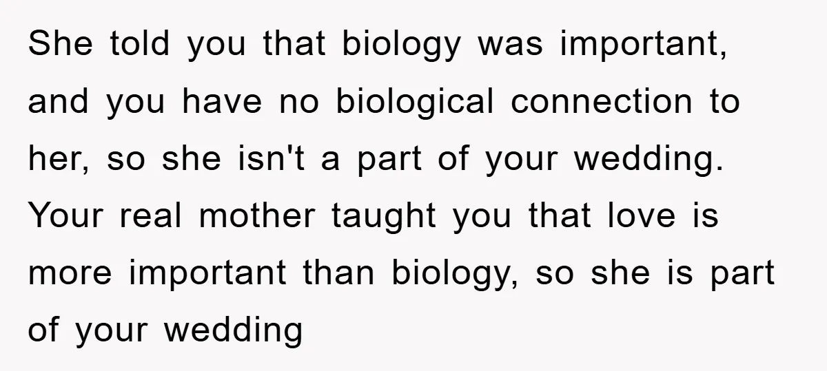 She told you that biology was important, and you have no biological connection to her, so she isn't a part of your wedding. Your real mother taught you that love...