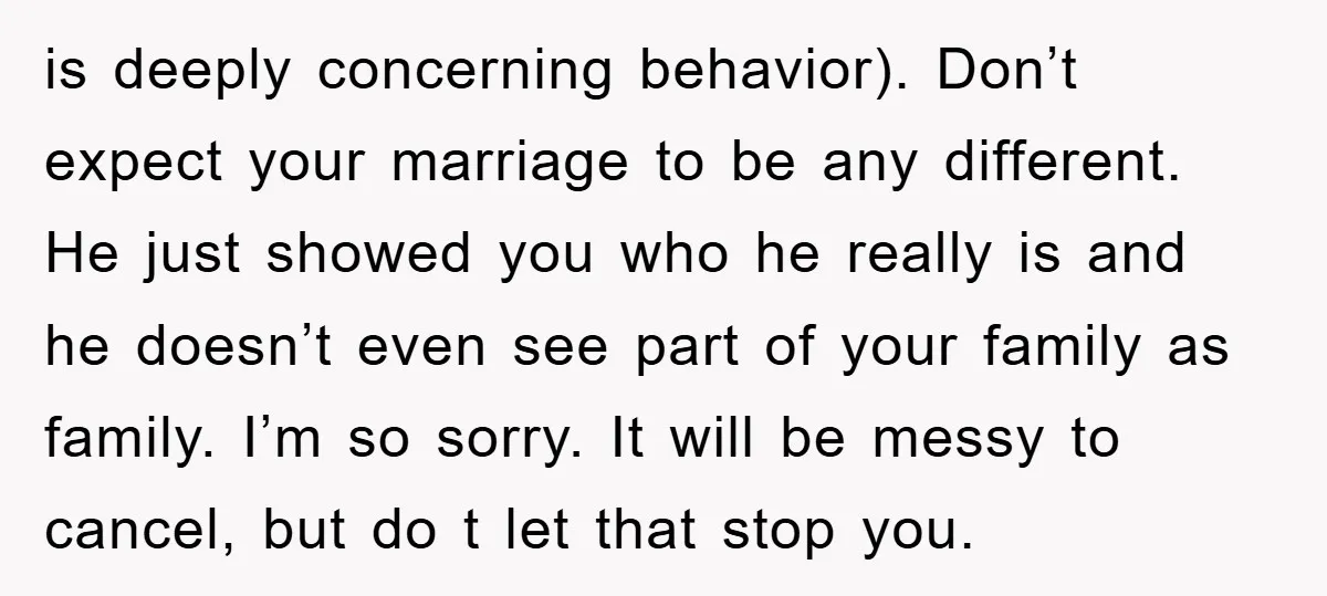 is deeply concerning behavior). Don’t expect your marriage to be any different. He just showed you who he really is and he doesn’t even see part of your family as...