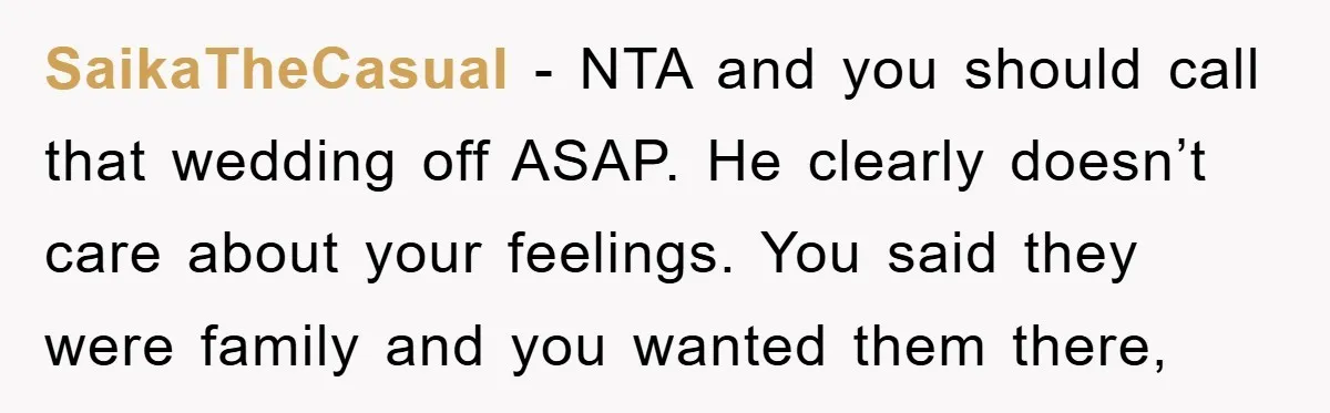 SaikaTheCasual − NTA and you should call that wedding off ASAP. He clearly doesn’t care about your feelings. You said they were family and you wanted them there,