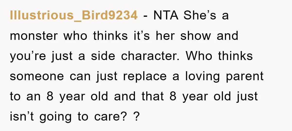 Illustrious_Bird9234 − NTA She’s a monster who thinks it’s her show and you’re just a side character. Who thinks someone can just replace a loving parent to an 8 year...
