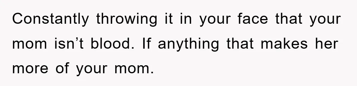 Constantly throwing it in your face that your mom isn’t blood. If anything that makes her more of your mom.