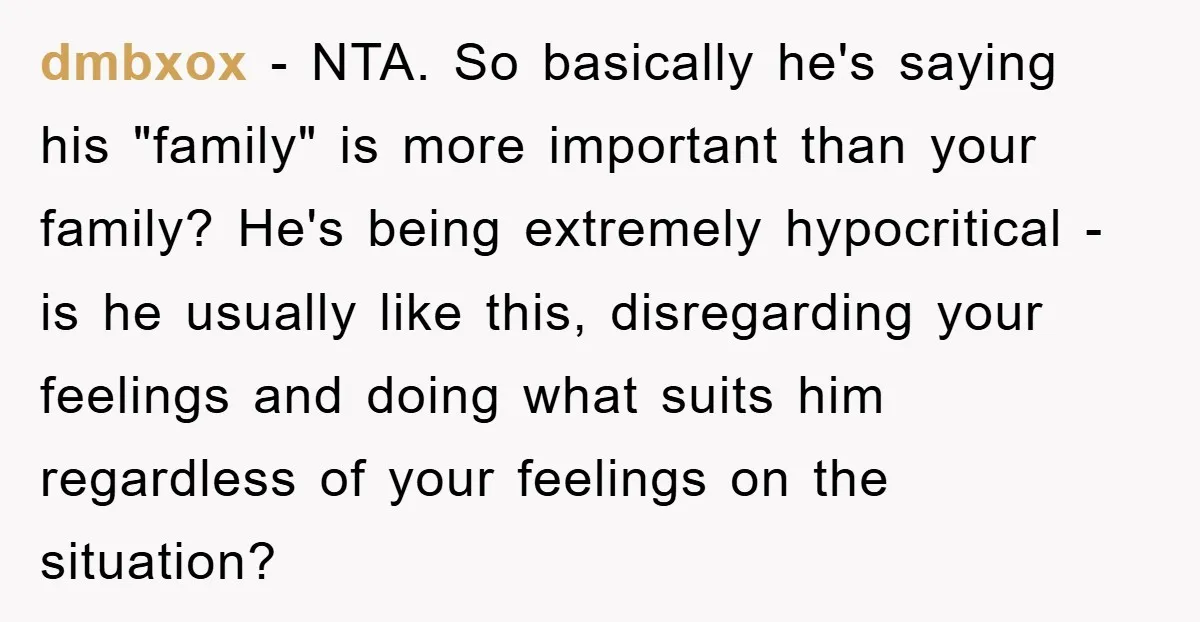 dmbxox − NTA. So basically he's saying his "family" is more important than your family? He's being extremely hypocritical - is he usually like this, disregarding your feelings and doing...