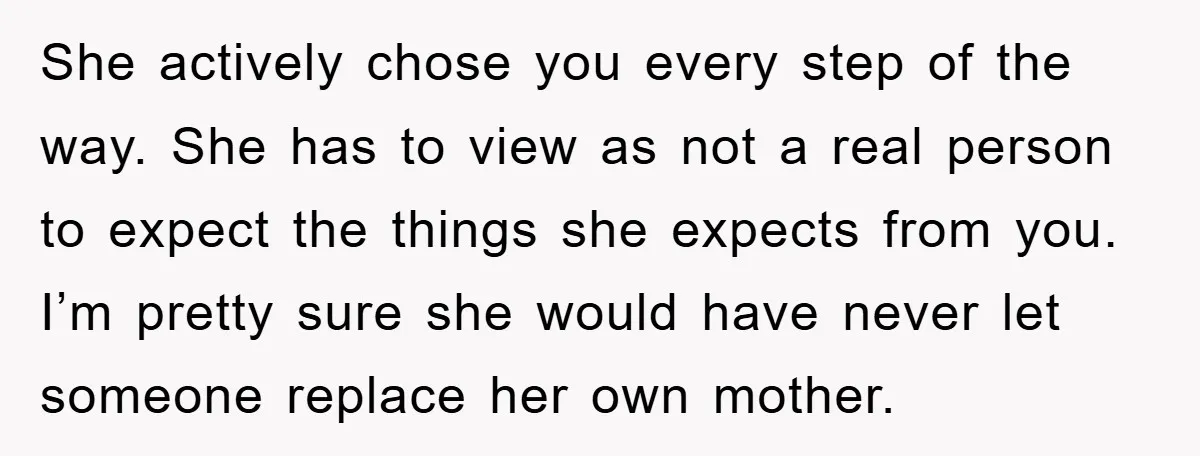 She actively chose you every step of the way. She has to view as not a real person to expect the things she expects from you. I’m pretty sure she...