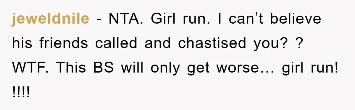 jeweldnile − NTA. Girl run. I can’t believe his friends called and chastised you? ? WTF. This BS will only get worse… girl run! !!!!