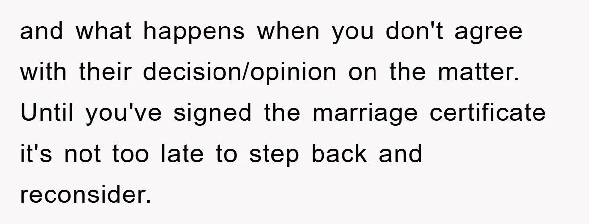 and what happens when you don't agree with their decision/opinion on the matter. Until you've signed the marriage certificate it's not too late to step back and reconsider.