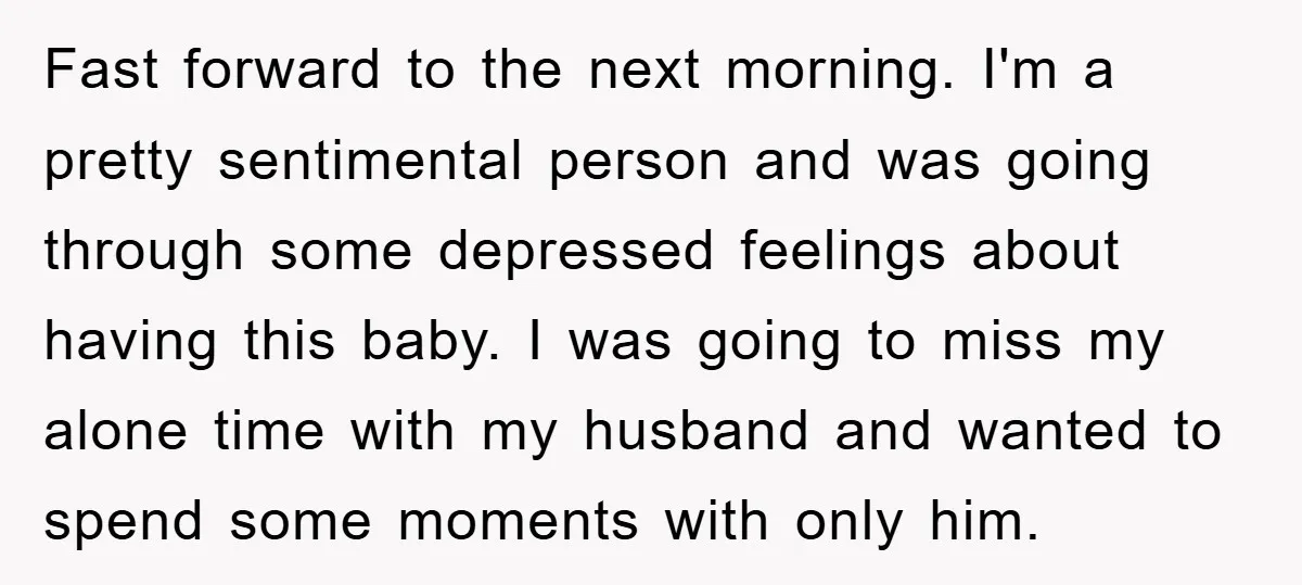 Fast forward to the next morning. I'm a pretty sentimental person and was going through some depressed feelings about having this baby. I was going to miss my alone time...