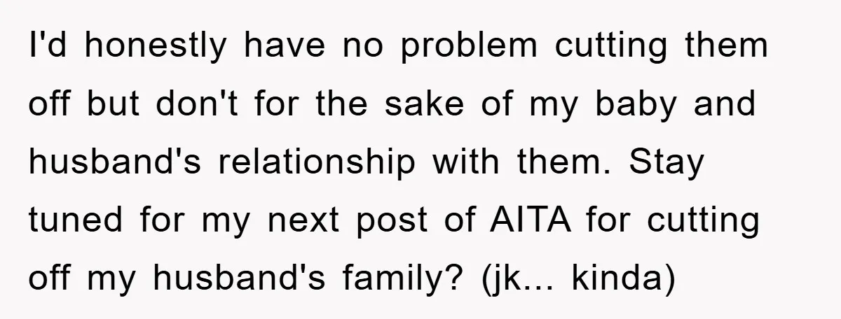 I'd honestly have no problem cutting them off but don't for the sake of my baby and husband's relationship with them. Stay tuned for my next post of AITA for...