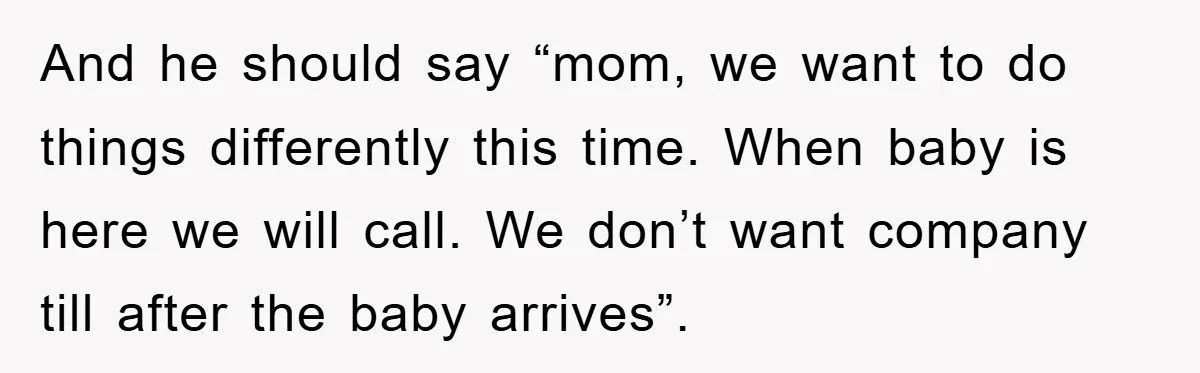 And he should say “mom, we want to do things differently this time. When baby is here we will call. We don’t want company till after the baby arrives”.