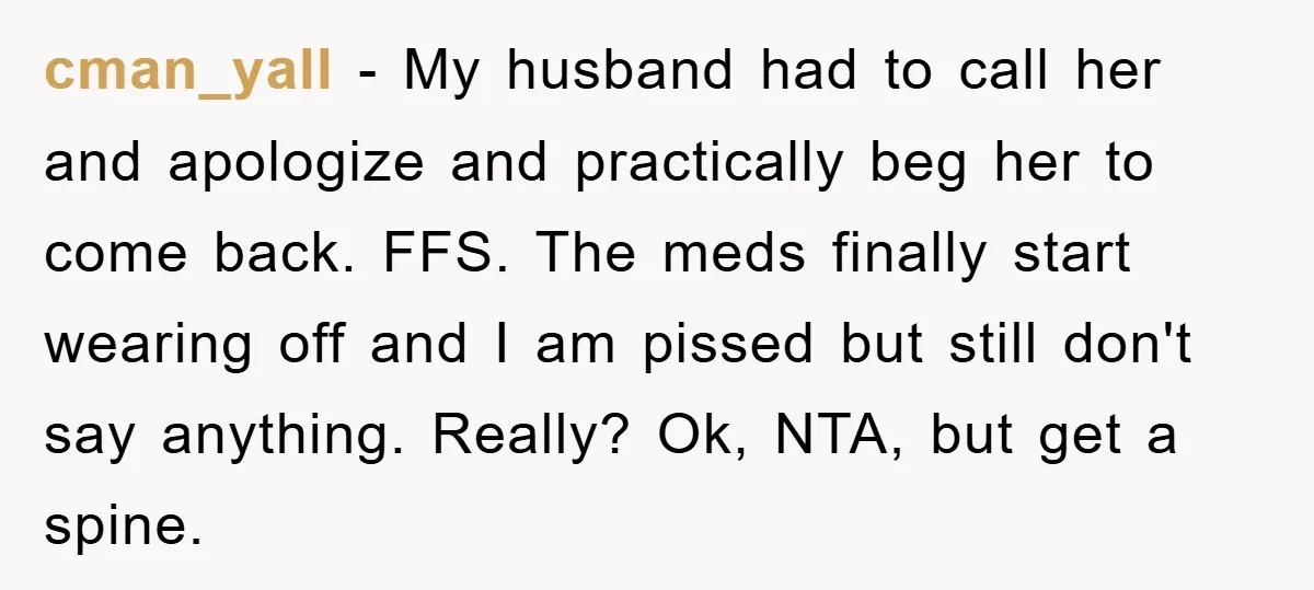 cman_yall − My husband had to call her and apologize and practically beg her to come back. FFS. The meds finally start wearing off and I am pissed but still...