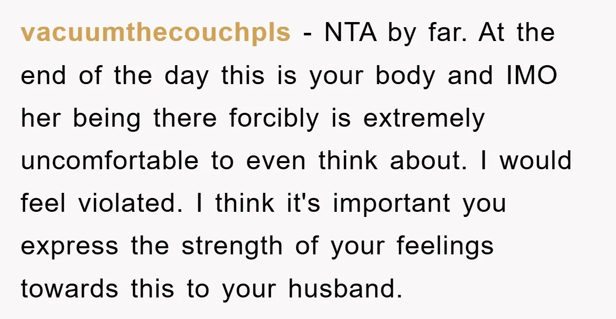 vacuumthecouchpls − NTA by far. At the end of the day this is your body and IMO her being there forcibly is extremely uncomfortable to even think about. I would...